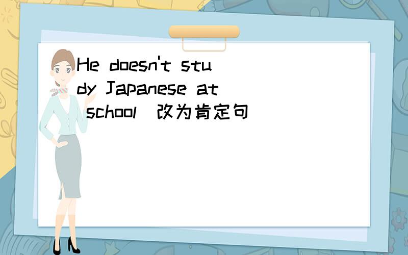 He doesn't study Japanese at school(改为肯定句)