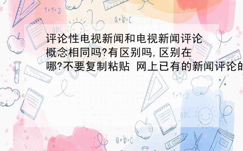 评论性电视新闻和电视新闻评论概念相同吗?有区别吗,区别在哪?不要复制粘贴 网上已有的新闻评论的概念，