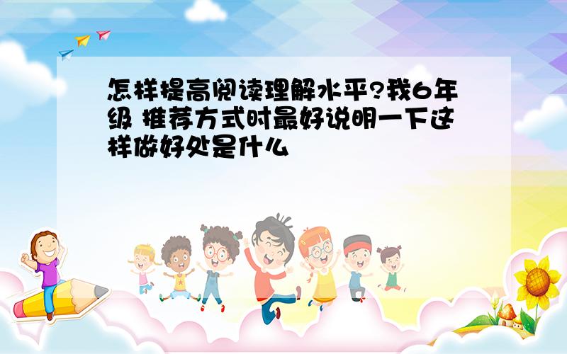 怎样提高阅读理解水平?我6年级 推荐方式时最好说明一下这样做好处是什么