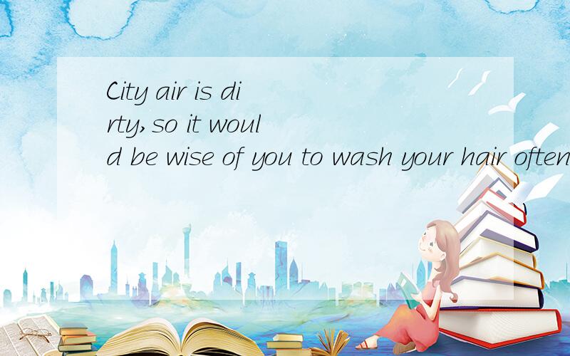 City air is dirty,so it would be wise of you to wash your hair often