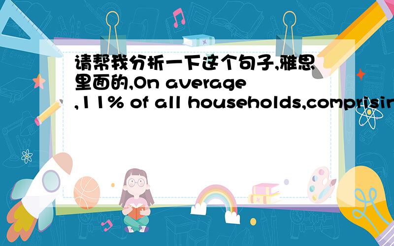 请帮我分析一下这个句子,雅思里面的,On average,11% of all households,comprising almost two million people,were in this position.However,those consisting of only one parent or a single adult had almost double this proportion of poor peop