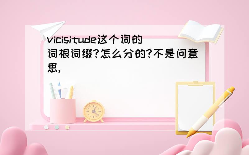 vicisitude这个词的词根词缀?怎么分的?不是问意思,