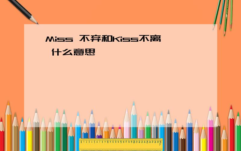 Miss 不弃和Kiss不离 什么意思