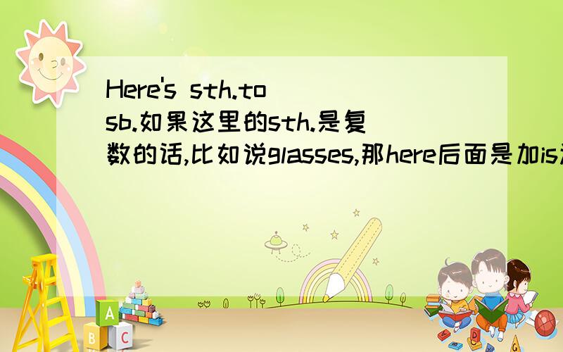 Here's sth.to sb.如果这里的sth.是复数的话,比如说glasses,那here后面是加is还是 are?