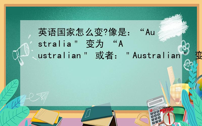 英语国家怎么变?像是：“Australia＂ 变为 “Australian＂ 或者：＂Australian＂ 变为＂Australia ＂下边是要变的单词：canadianChinaFrenchJapan RussianThe united kingdom The united states