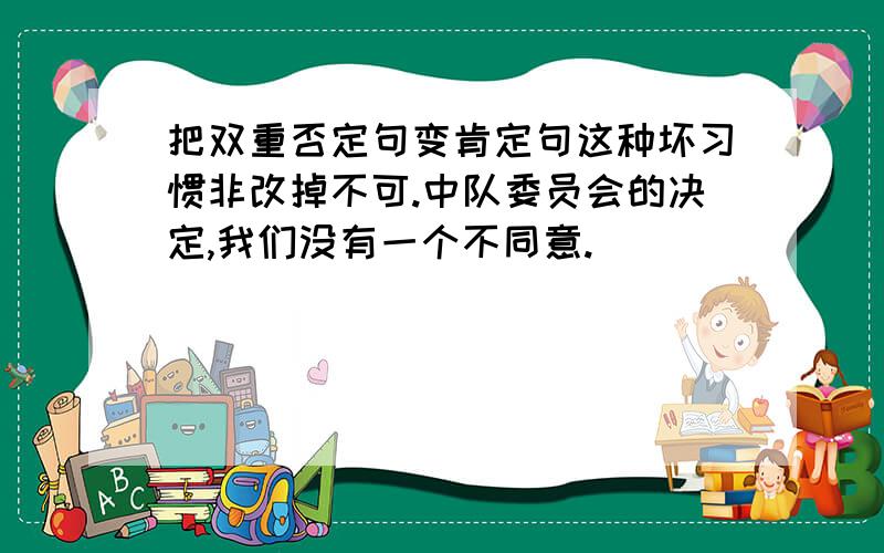 把双重否定句变肯定句这种坏习惯非改掉不可.中队委员会的决定,我们没有一个不同意.