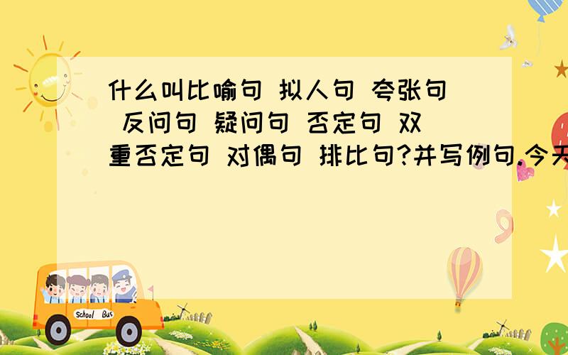 什么叫比喻句 拟人句 夸张句 反问句 疑问句 否定句 双重否定句 对偶句 排比句?并写例句.今天我就要选出答案,