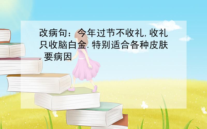 改病句：今年过节不收礼,收礼只收脑白金.特别适合各种皮肤.要病因