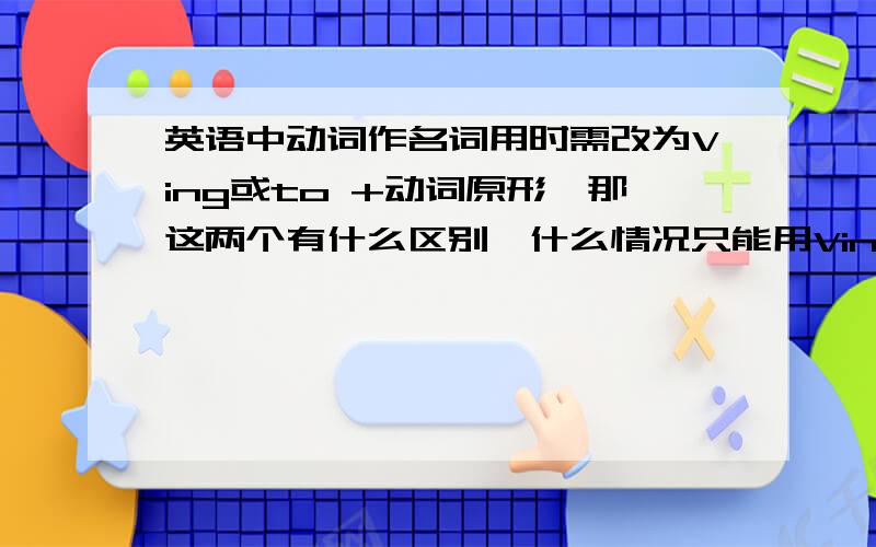 英语中动词作名词用时需改为Ving或to +动词原形,那这两个有什么区别,什么情况只能用Ving,什么情况下必须用to +动词原形