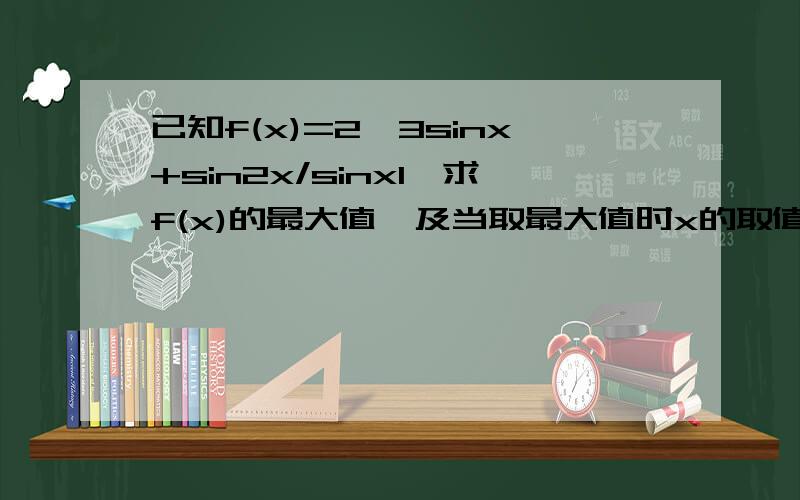 已知f(x)=2√3sinx+sin2x/sinx1、求f(x)的最大值,及当取最大值时x的取值集 合 2、在三角形ABC中,a,b,c分别是角A,B,C所对应 的边,对定义域内任意x,有f(x)