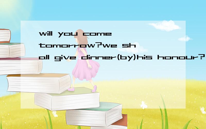 will you come tomorrow?we shall give dinner(by)his honour?