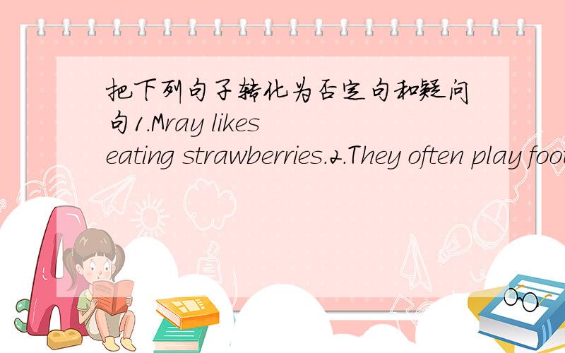 把下列句子转化为否定句和疑问句1.Mray likes eating strawberries.2.They often play football after school.3.They usually have a barbecue on sundays.4.The girl speaks english quite well.5.We study hard for ourselves.6.He often plys with hi