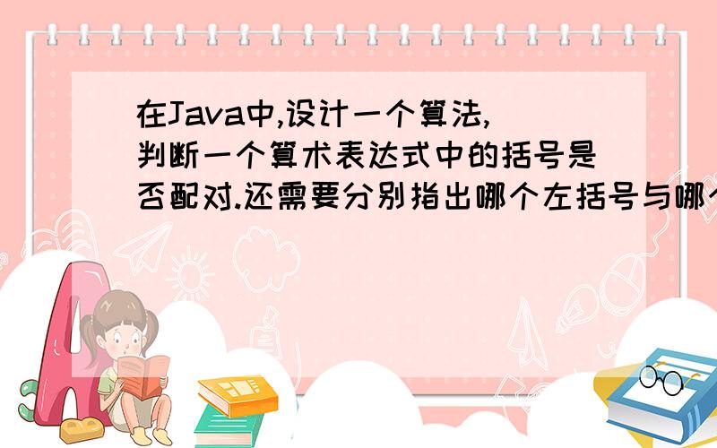 在Java中,设计一个算法,判断一个算术表达式中的括号是否配对.还需要分别指出哪个左括号与哪个右括号对应?