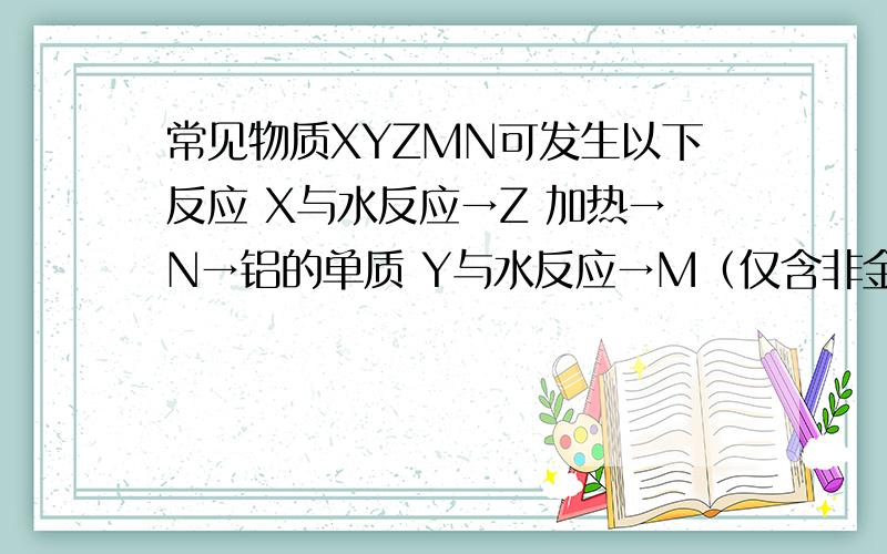 常见物质XYZMN可发生以下反应 X与水反应→Z 加热→N→铝的单质 Y与水反应→M（仅含非金属元素的盐）