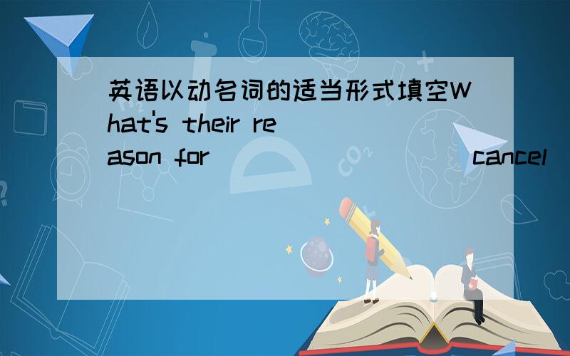 英语以动名词的适当形式填空What's their reason for_________(cancel) the English evening?A common example of chemical change is________(rust).Helen's_________(be) late made me angry.My watch is broken. It needs_________.(repair)The________