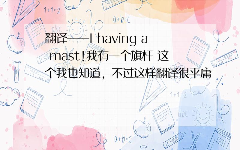 翻译——I having a mast!我有一个旗杆 这个我也知道，不过这样翻译很平庸