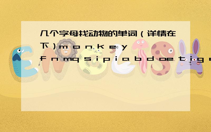 几个字母找动物的单词（详情在下）m o n k e y f n mq s i p i a b d oe t i g e r e v uc d o q p d w y sr s n t h o r s ee f g h a g i j mr w m v n t u v xq c d o t r s z y