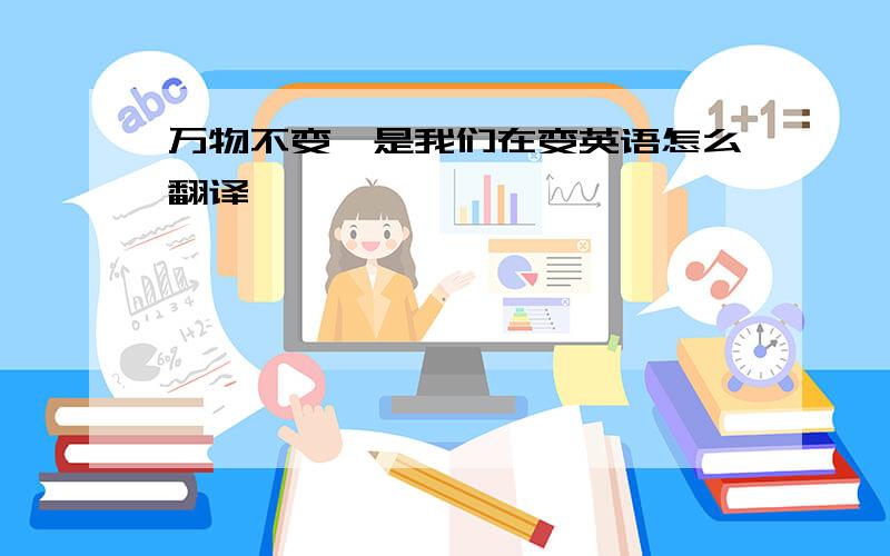 万物不变,是我们在变英语怎么翻译