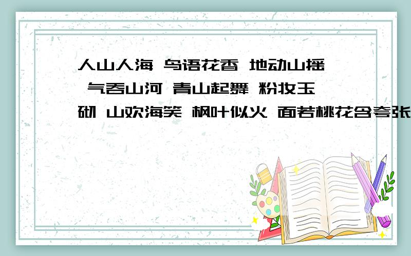 人山人海 鸟语花香 地动山摇 气吞山河 青山起舞 粉妆玉砌 山欢海笑 枫叶似火 面若桃花含夸张的：含拟人的：含比喻的：