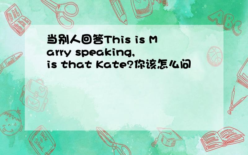 当别人回答This is Marry speaking,is that Kate?你该怎么问