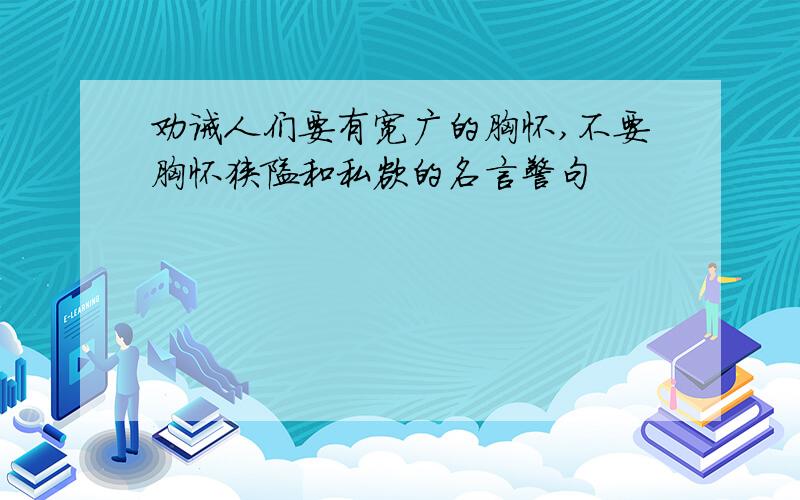 劝诫人们要有宽广的胸怀,不要胸怀狭隘和私欲的名言警句