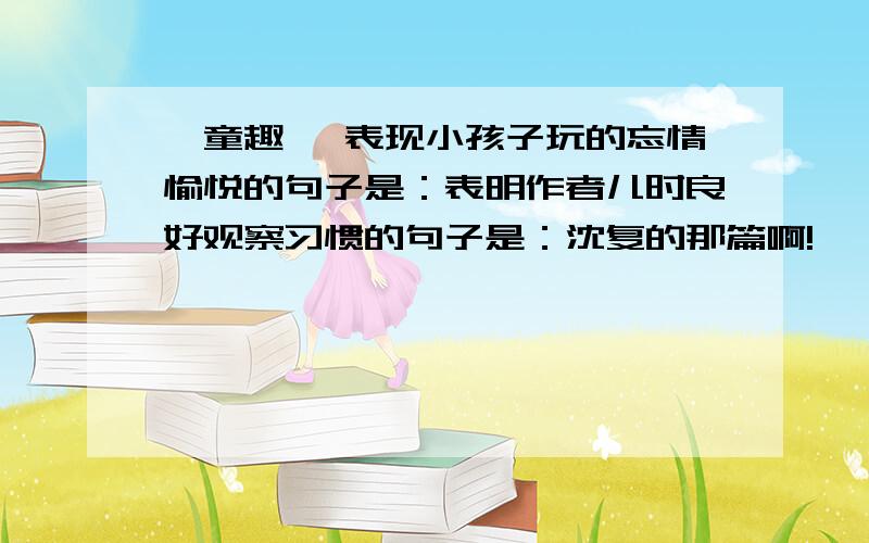 《童趣》 表现小孩子玩的忘情愉悦的句子是：表明作者儿时良好观察习惯的句子是：沈复的那篇啊!