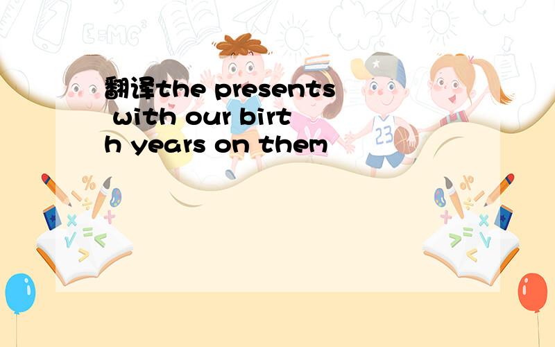 翻译the presents with our birth years on them