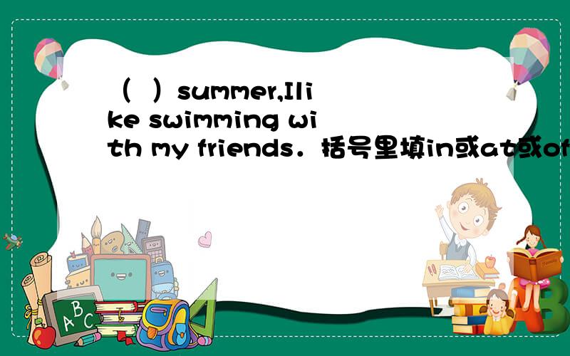 （  ）summer,Ilike swimming with my friends．括号里填in或at或of