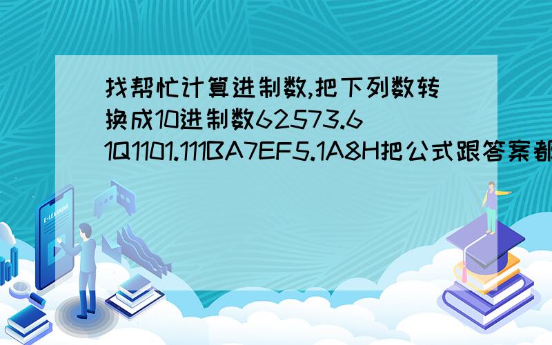 找帮忙计算进制数,把下列数转换成10进制数62573.61Q1101.111BA7EF5.1A8H把公式跟答案都写出来、