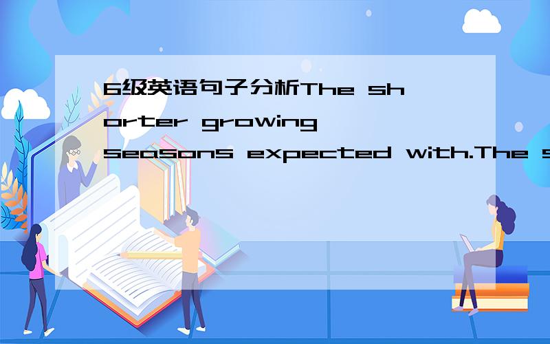 6级英语句子分析The shorter growing seasons expected with.The shorter growing seasons expected with climate change over the next 40 years will endanger hundreds of millions of already poor people in the global tropics,say researchers working 62