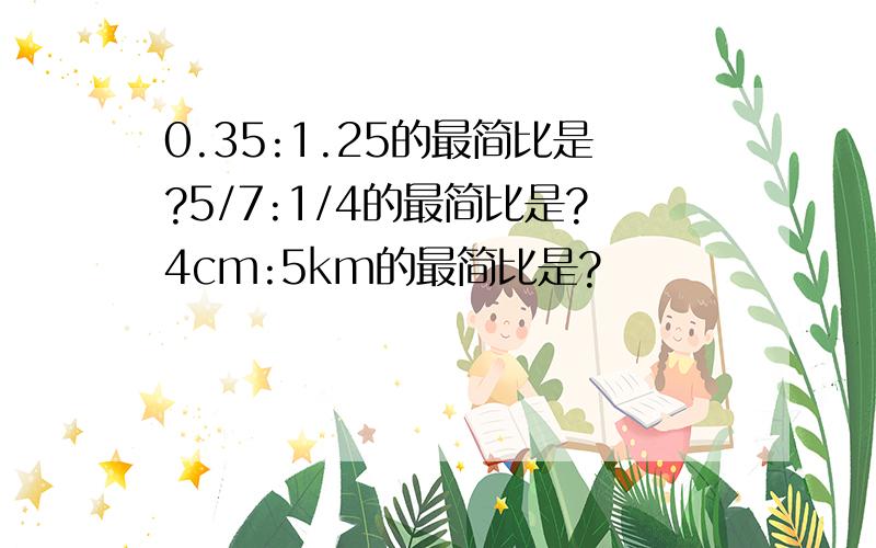 0.35:1.25的最简比是?5/7:1/4的最简比是?4cm:5km的最简比是?