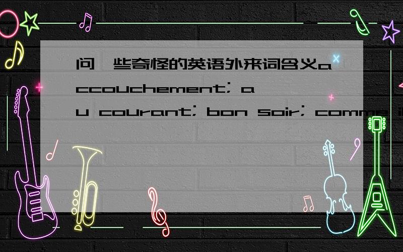 问一些奇怪的英语外来词含义accouchement; au courant; bon soir; comme il faut; estaminet; ex parte; ex post facto; jeu d'esprit mal de mer; non est; part pasgu; per contra