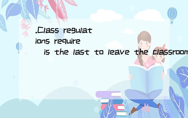 .Class regulations require___is the last to leave the classroom___off all the lights..A.who,should turn B.whom,shall turn C.whomever,turns D.whoever,turn我知道正确答案是D为什么第一个空不可以用who?