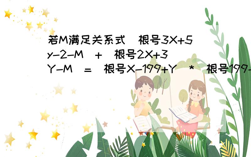 若M满足关系式(根号3X+5y-2-M)+(根号2X+3Y-M)=(根号X-199+Y)*(根号199-X-Y),试求M的值