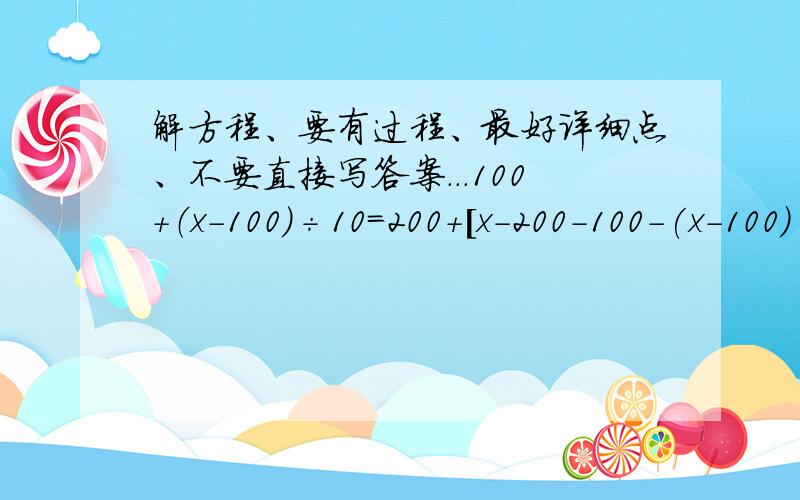 解方程、要有过程、最好详细点、不要直接写答案...100+（x-100)÷10=200+[x-200-100-(x-100)÷10]÷10