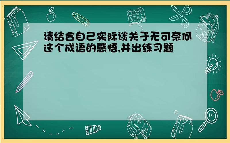 请结合自己实际谈关于无可奈何这个成语的感悟,并出练习题