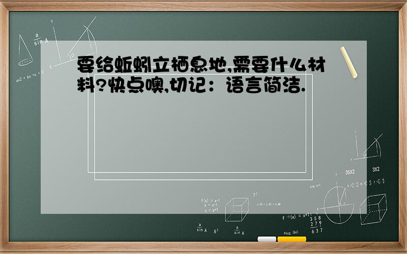 要给蚯蚓立栖息地,需要什么材料?快点噢,切记：语言简洁.