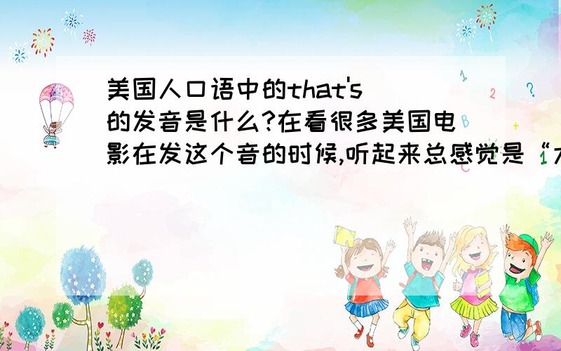 美国人口语中的that's 的发音是什么?在看很多美国电影在发这个音的时候,听起来总感觉是“大赤”的发音,因为自己知道按正规的读法应该是“在次”,但为什么老外读起来的发音和我们的差