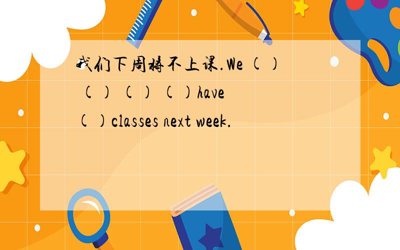 我们下周将不上课.We () () () ()have ()classes next week.