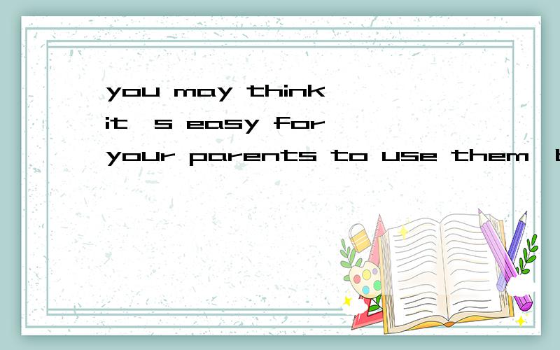 you may think it's easy for your parents to use them,but it is difficult for you.是什毛意思