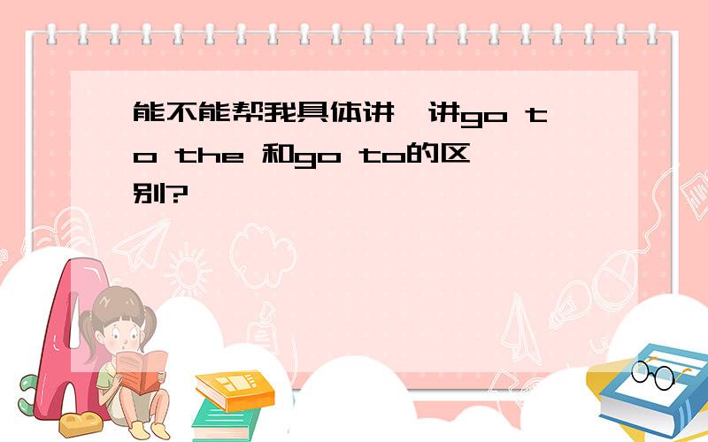 能不能帮我具体讲一讲go to the 和go to的区别?