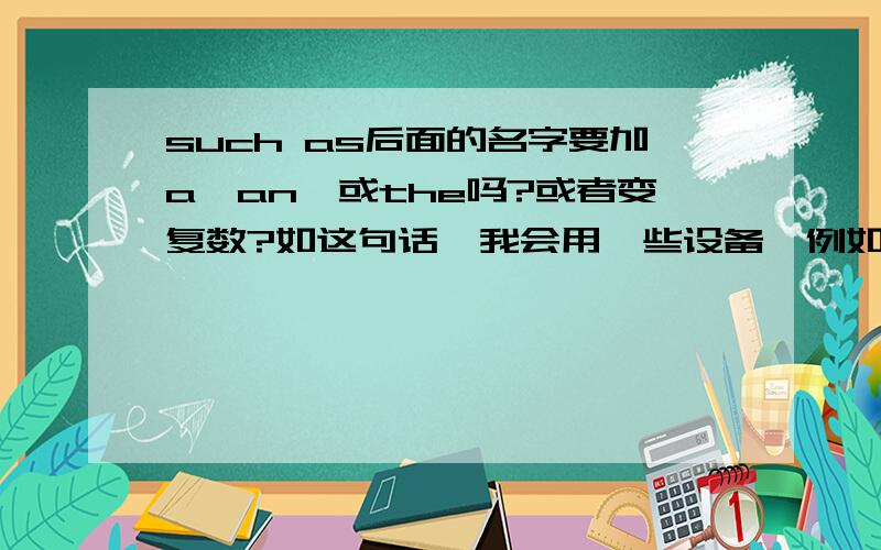 such as后面的名字要加a,an,或the吗?或者变复数?如这句话,我会用一些设备,例如：MP3,数码相机,手机.I can use some devices,such as mp3 player,digital camera,mobile phone.