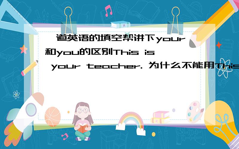 一道英语的填空帮讲下your和you的区别This is your teacher. 为什么不能用This is you teacher