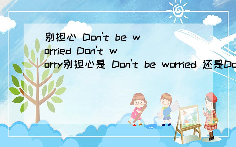 别担心 Don't be worried Don't worry别担心是 Don't be worried 还是Don't be worry?worry可以作名词的.``