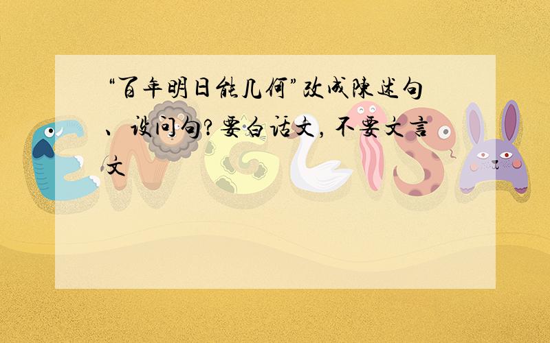 “百年明日能几何”改成陈述句、设问句?要白话文，不要文言文