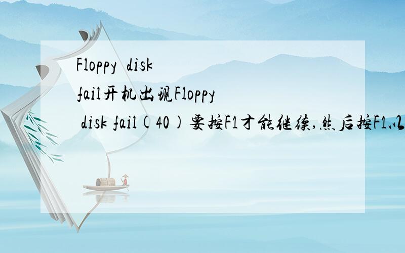 Floppy  disk  fail开机出现Floppy disk fail(40)要按F1才能继续,然后按F1以后一直跑Windows xp   那里就不动了  请高手帮忙  感谢!