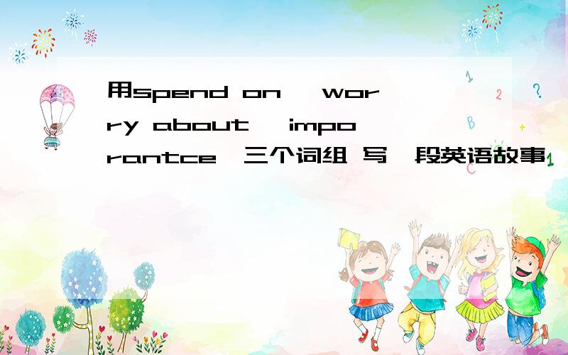 用spend on ,worry about ,imporantce,三个词组 写一段英语故事