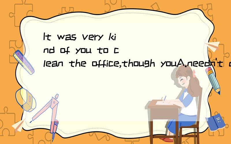 It was very kind of you to clean the office,though youA.needn't do B.wouldn't haveC.didn't have to D.mustn't have done为什么选C