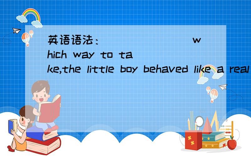 英语语法：_______ which way to take,the little boy behaved like a real gentleman.A.Leaving to wonder B.Having left to wonder C.Left wondering D.Left to wonder选哪个,为什么,逗号前后两个成分是否都是句子?