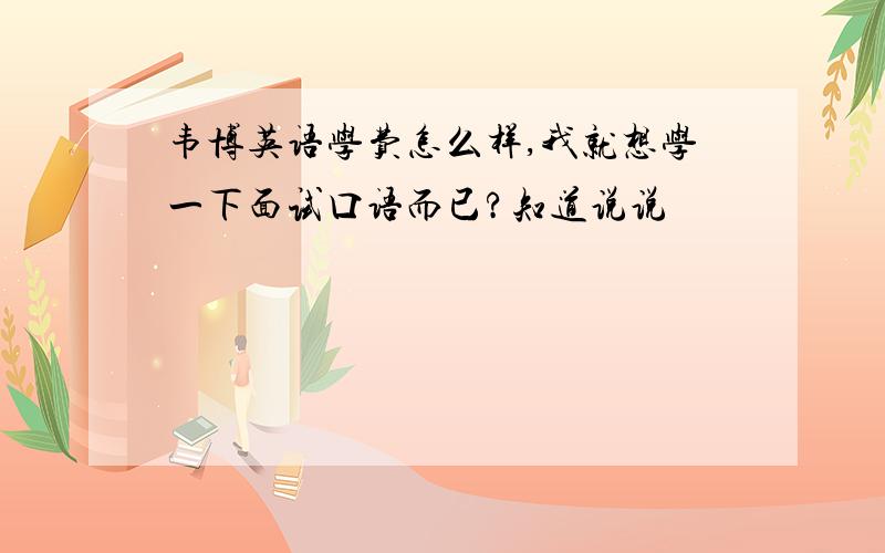 韦博英语学费怎么样,我就想学一下面试口语而已?知道说说